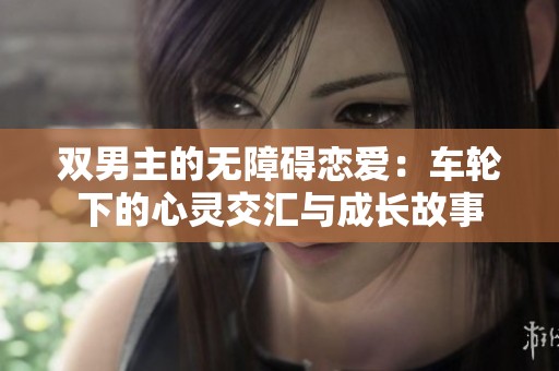 双男主的无障碍恋爱：车轮下的心灵交汇与成长故事