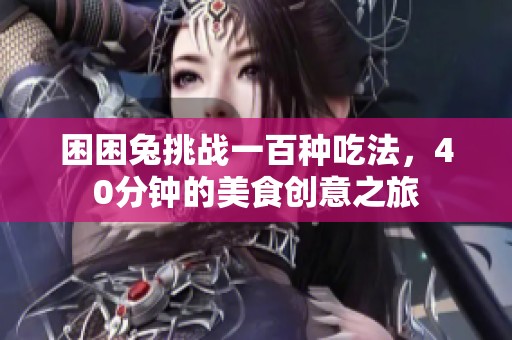 困困兔挑战一百种吃法，40分钟的美食创意之旅