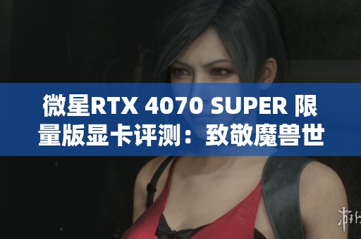 微星RTX 4070 SUPER 限量版显卡评测：致敬魔兽世界20周年盛典