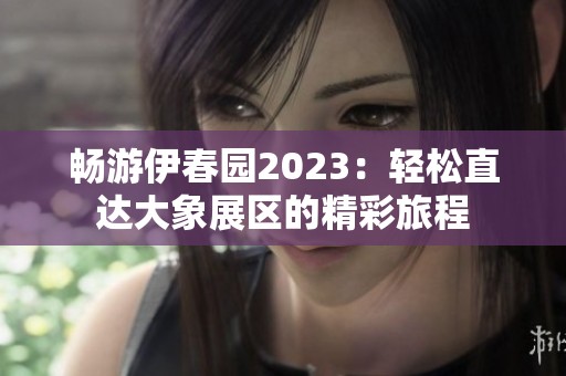 畅游伊春园2023：轻松直达大象展区的精彩旅程