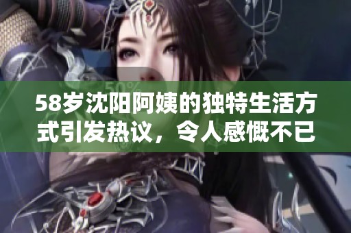 58岁沈阳阿姨的独特生活方式引发热议，令人感慨不已