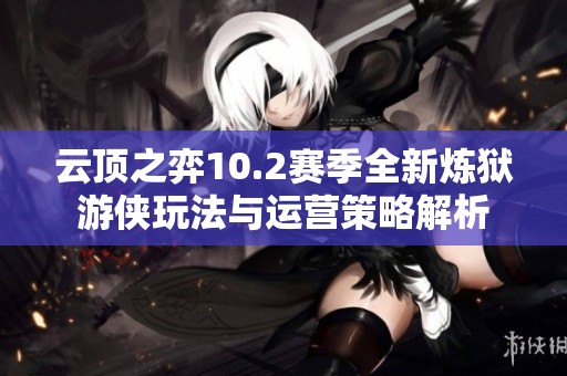云顶之弈10.2赛季全新炼狱游侠玩法与运营策略解析