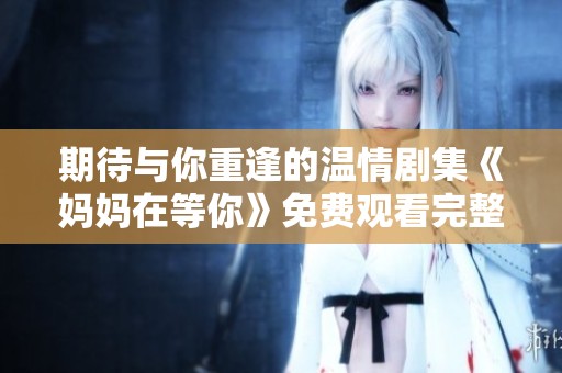 期待与你重逢的温情剧集《妈妈在等你》免费观看完整版