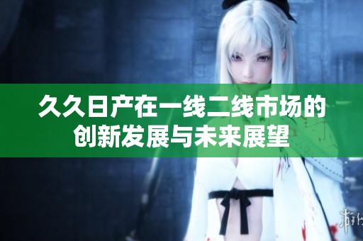 久久日产在一线二线市场的创新发展与未来展望