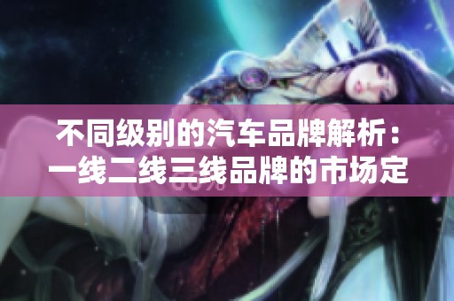 不同级别的汽车品牌解析：一线二线三线品牌的市场定位与特点