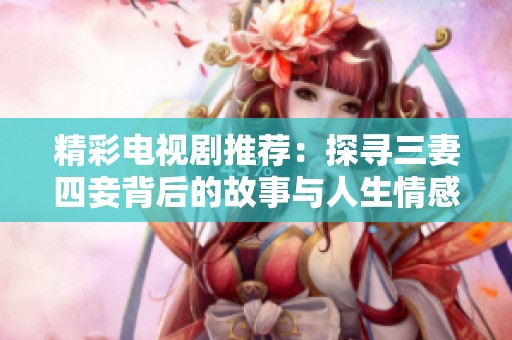 精彩电视剧推荐：探寻三妻四妾背后的故事与人生情感