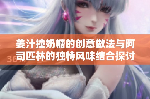姜汁撞奶糖的创意做法与阿司匹林的独特风味结合探讨