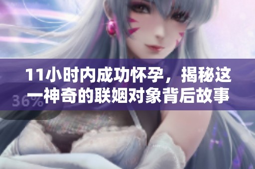 11小时内成功怀孕，揭秘这一神奇的联姻对象背后故事