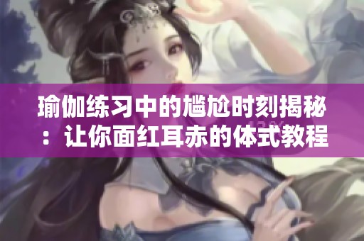 瑜伽练习中的尴尬时刻揭秘：让你面红耳赤的体式教程