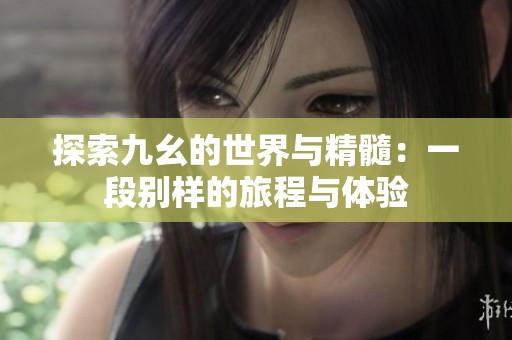探索九幺的世界与精髓：一段别样的旅程与体验