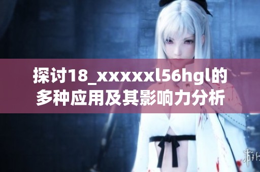 探讨18_xxxxxl56hgl的多种应用及其影响力分析