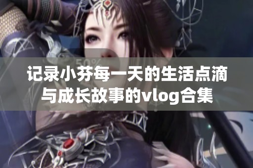 记录小芬每一天的生活点滴与成长故事的vlog合集