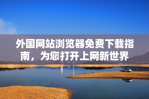 外国网站浏览器免费下载指南，为您打开上网新世界