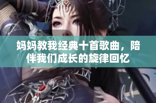 妈妈教我经典十首歌曲，陪伴我们成长的旋律回忆