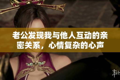 老公发现我与他人互动的亲密关系，心情复杂的心声