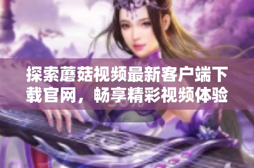 探索蘑菇视频最新客户端下载官网，畅享精彩视频体验