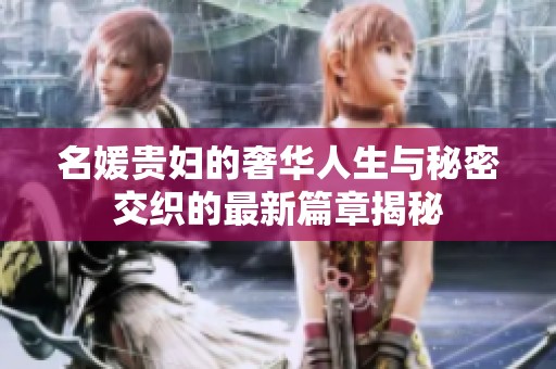 名媛贵妇的奢华人生与秘密交织的最新篇章揭秘