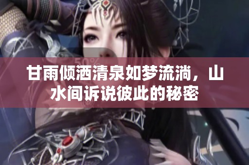 甘雨倾洒清泉如梦流淌，山水间诉说彼此的秘密