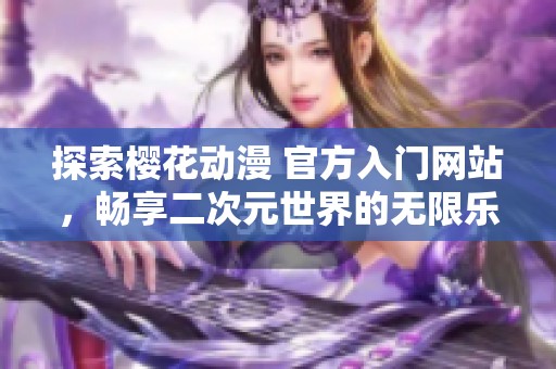 探索樱花动漫 官方入门网站，畅享二次元世界的无限乐趣