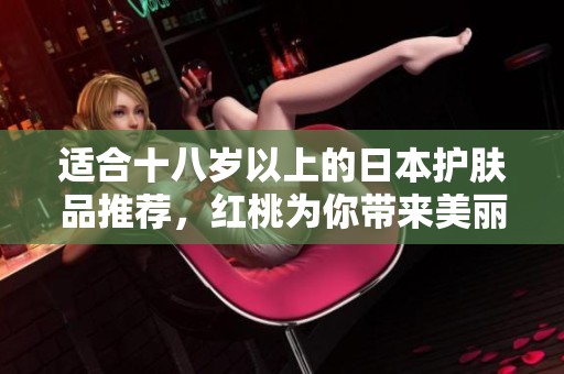 适合十八岁以上的日本护肤品推荐，红桃为你带来美丽肌肤