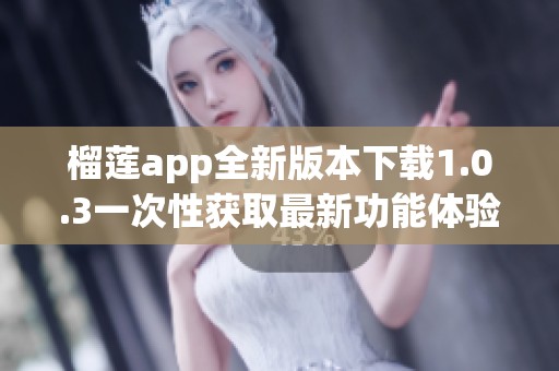 榴莲app全新版本下载1.0.3一次性获取最新功能体验