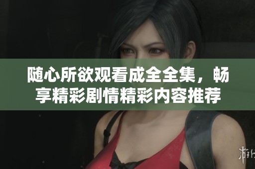 随心所欲观看成全全集，畅享精彩剧情精彩内容推荐