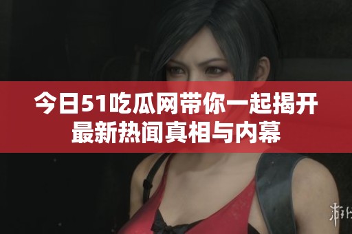 今日51吃瓜网带你一起揭开最新热闻真相与内幕