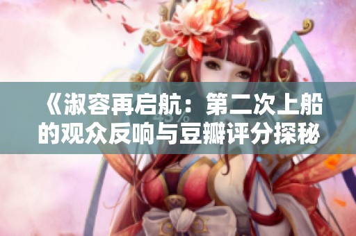 《淑容再启航：第二次上船的观众反响与豆瓣评分探秘》