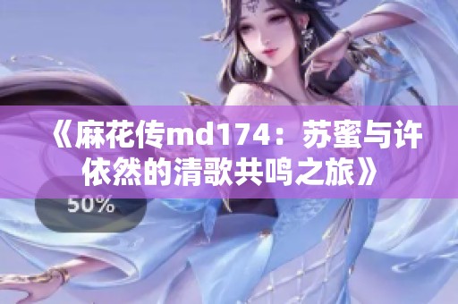 《麻花传md174：苏蜜与许依然的清歌共鸣之旅》