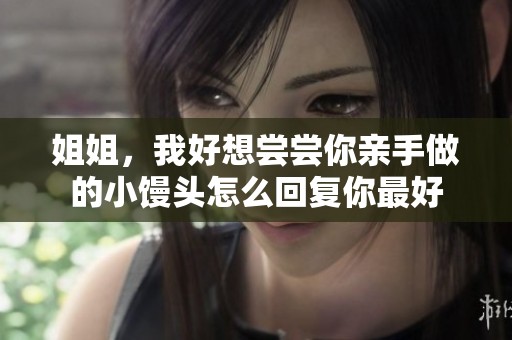 姐姐，我好想尝尝你亲手做的小馒头怎么回复你最好