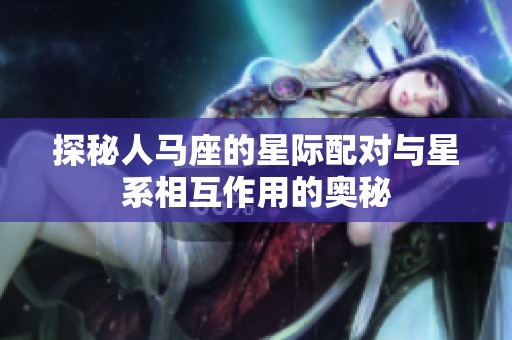 探秘人马座的星际配对与星系相互作用的奥秘