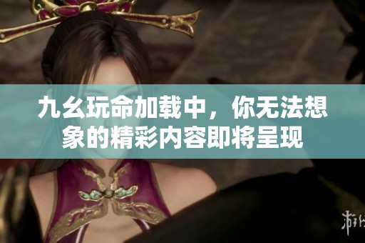 九幺玩命加载中，你无法想象的精彩内容即将呈现