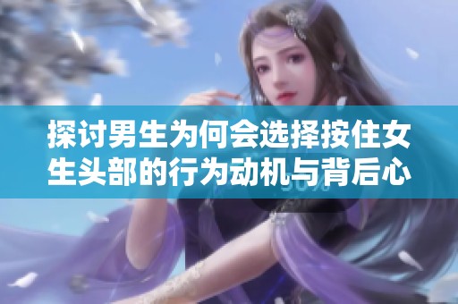 探讨男生为何会选择按住女生头部的行为动机与背后心理
