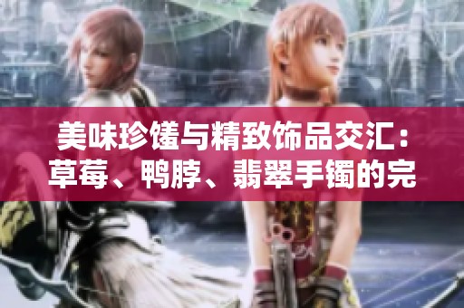 美味珍馐与精致饰品交汇：草莓、鸭脖、翡翠手镯的完美搭配