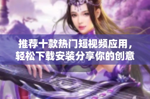 推荐十款热门短视频应用，轻松下载安装分享你的创意