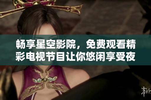 畅享星空影院，免费观看精彩电视节目让你悠闲享受夜晚娱乐