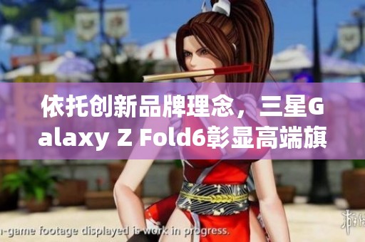 依托创新品牌理念，三星Galaxy Z Fold6彰显高端旗舰魅力