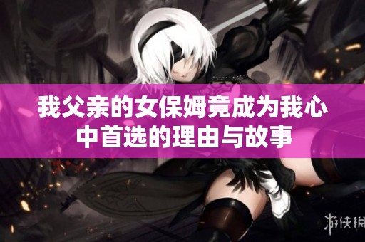 我父亲的女保姆竟成为我心中首选的理由与故事