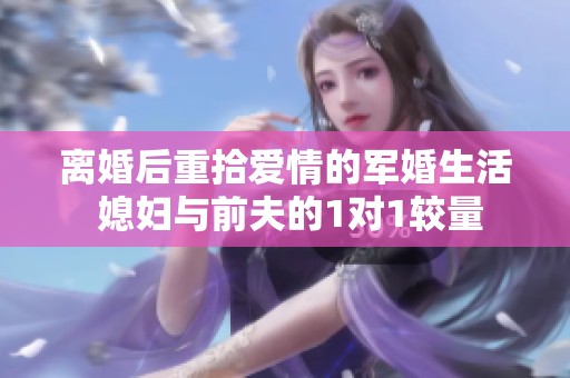 离婚后重拾爱情的军婚生活 媳妇与前夫的1对1较量
