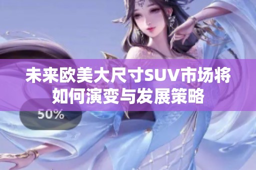 未来欧美大尺寸SUV市场将如何演变与发展策略