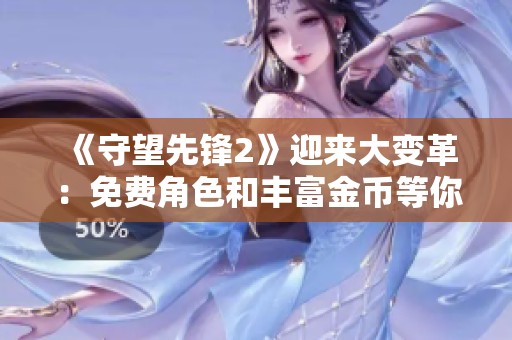 《守望先锋2》迎来大变革：免费角色和丰富金币等你体验！
