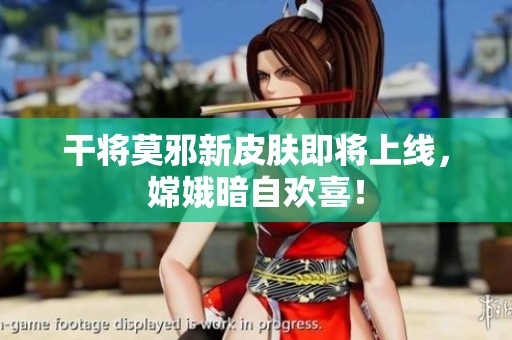 干将莫邪新皮肤即将上线，嫦娥暗自欢喜！