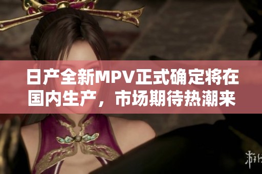 日产全新MPV正式确定将在国内生产，市场期待热潮来袭