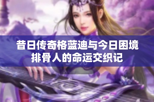 昔日传奇格蓝迪与今日困境排骨人的命运交织记