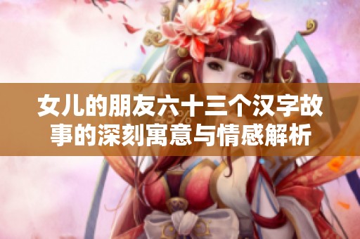女儿的朋友六十三个汉字故事的深刻寓意与情感解析