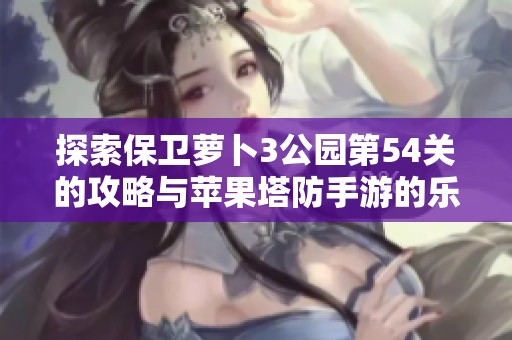 探索保卫萝卜3公园第54关的攻略与苹果塔防手游的乐趣分享