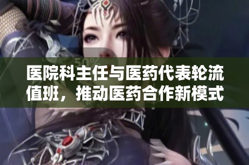 医院科主任与医药代表轮流值班，推动医药合作新模式