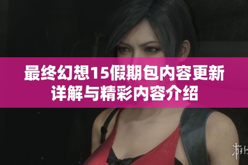 最终幻想15假期包内容更新详解与精彩内容介绍
