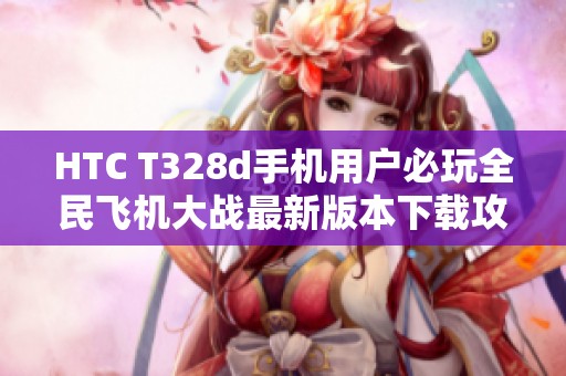 HTC T328d手机用户必玩全民飞机大战最新版本下载攻略