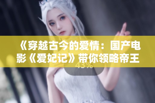 《穿越古今的爱情：国产电影《爱妃记》带你领略帝王情深》